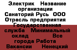 Электрик › Название организации ­ Санаторий Русь, ООО › Отрасль предприятия ­ Государственная служба › Минимальный оклад ­ 12 000 - Все города Работа » Вакансии   . Ненецкий АО,Волоковая д.